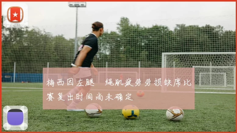 梅西因左腿腘绳肌疲劳劳损缺席比赛复出时间尚未确定