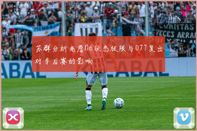 苏群分析老詹G6状态极限与077复出对季后赛的影响
