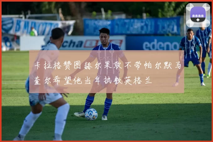 卡拉格赞图赫尔果敢不带帕尔默马奎尔希望他当年执教英格兰
