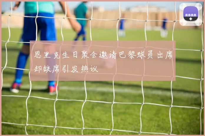 恩里克生日聚会邀请巴黎球员出席却缺席引发热议