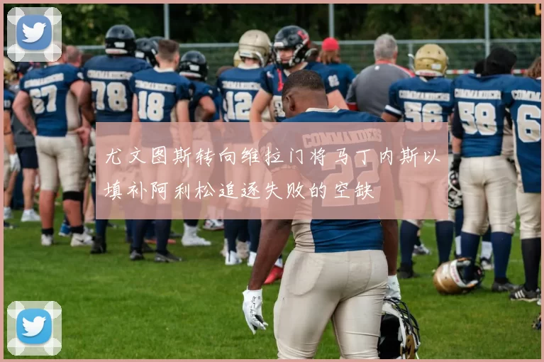 尤文图斯转向维拉门将马丁内斯以填补阿利松追逐失败的空缺