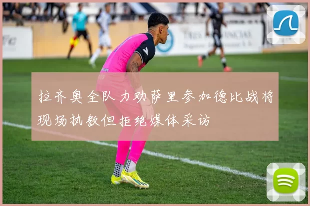 拉齐奥全队力劝萨里参加德比战将现场执教但拒绝媒体采访