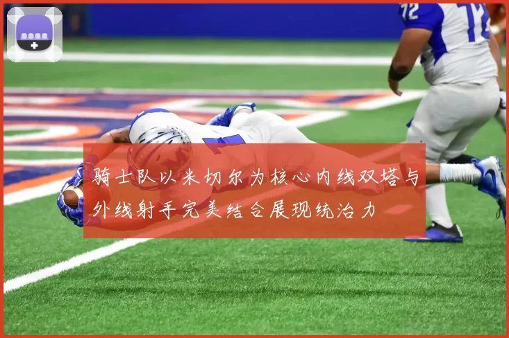 骑士队以米切尔为核心内线双塔与外线射手完美结合展现统治力