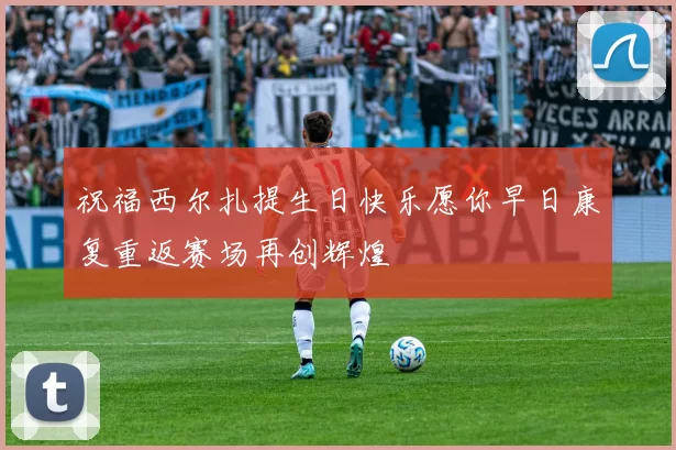 祝福西尔扎提生日快乐愿你早日康复重返赛场再创辉煌