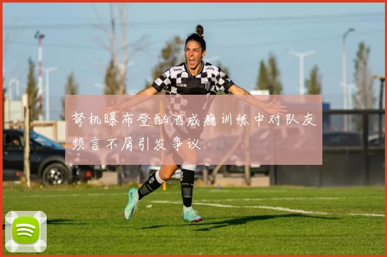 弩机曝布登酗酒成瘾训练中对队友频言不屑引发争议
