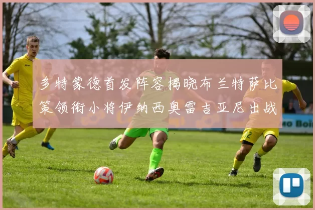 多特蒙德首发阵容揭晓布兰特萨比策领衔小将伊纳西奥雷吉亚尼出战