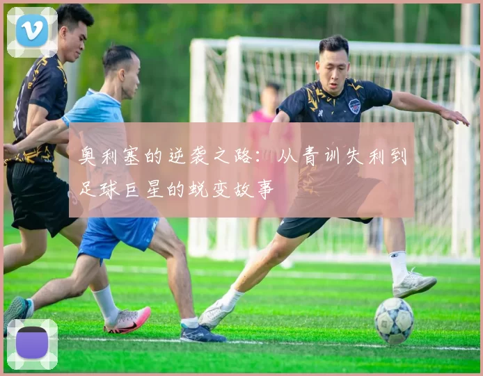 奥利塞的逆袭之路：从青训失利到足球巨星的蜕变故事