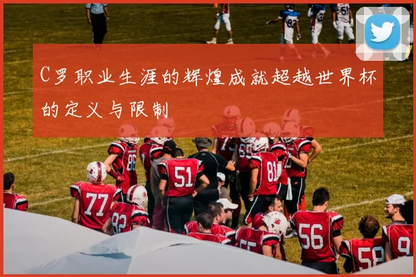 C罗职业生涯的辉煌成就超越世界杯的定义与限制