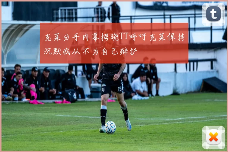 克莱分手内幕揭晓TT呼吁克莱保持沉默我从不为自己辩护